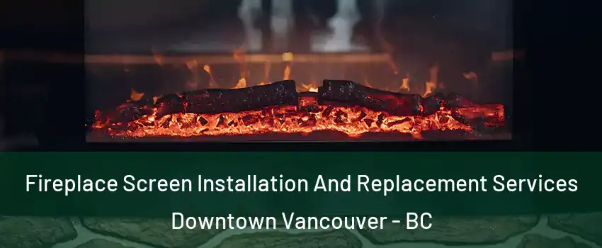  Fireplace Screen Installation And Replacement Services Downtown Vancouver - BC