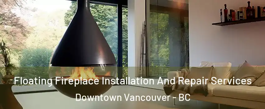 Floating Fireplace Installation And Repair Services Downtown Vancouver - BC