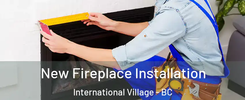 New Fireplace Installation International Village - BC