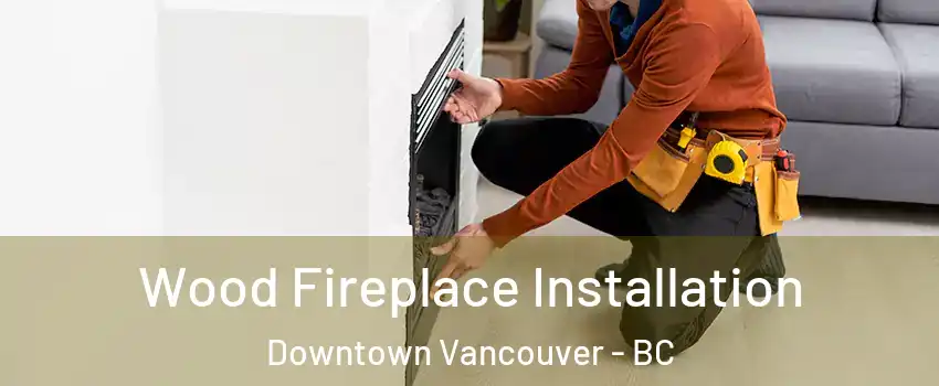  Wood Fireplace Installation Downtown Vancouver - BC
