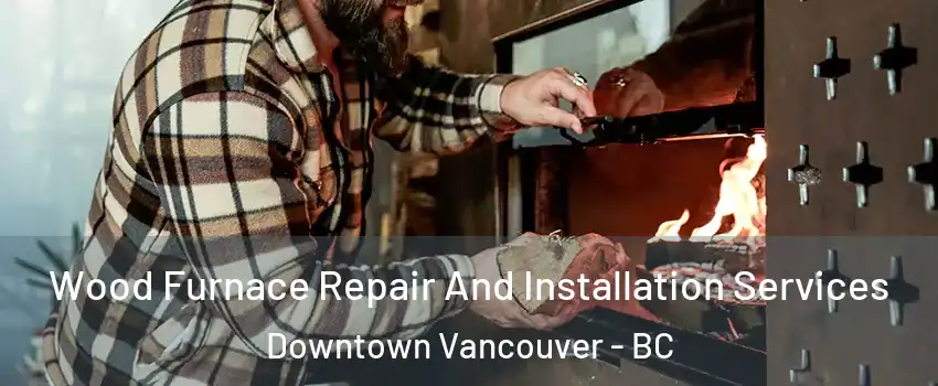  Wood Furnace Repair And Installation Services Downtown Vancouver - BC